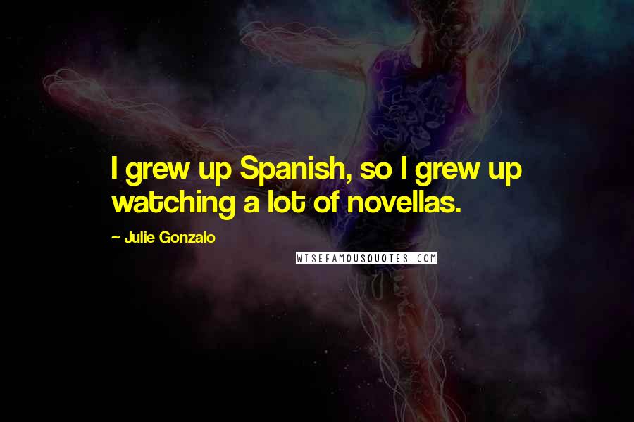 Julie Gonzalo Quotes: I grew up Spanish, so I grew up watching a lot of novellas.