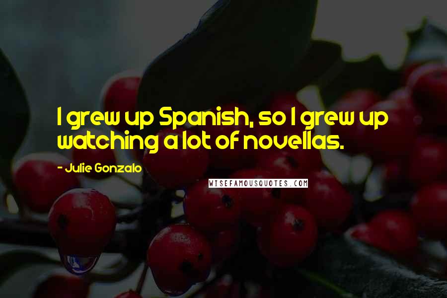 Julie Gonzalo Quotes: I grew up Spanish, so I grew up watching a lot of novellas.