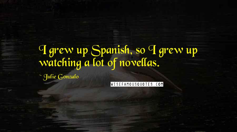 Julie Gonzalo Quotes: I grew up Spanish, so I grew up watching a lot of novellas.
