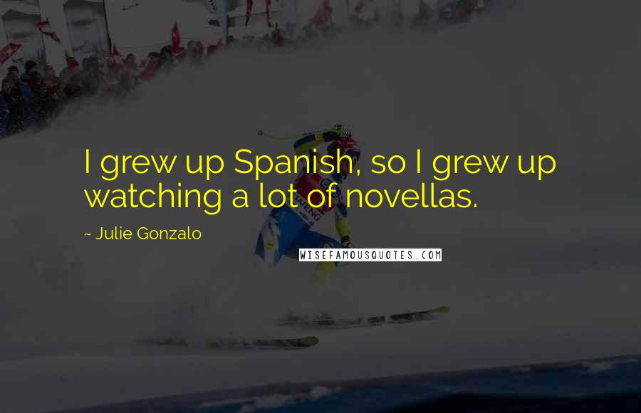 Julie Gonzalo Quotes: I grew up Spanish, so I grew up watching a lot of novellas.