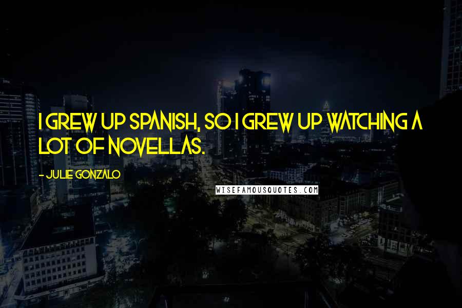 Julie Gonzalo Quotes: I grew up Spanish, so I grew up watching a lot of novellas.