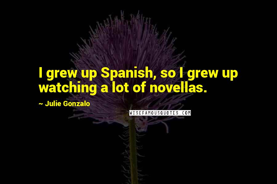 Julie Gonzalo Quotes: I grew up Spanish, so I grew up watching a lot of novellas.