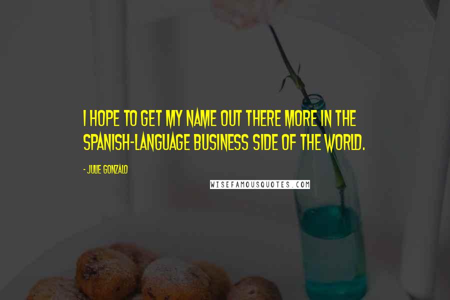 Julie Gonzalo Quotes: I hope to get my name out there more in the Spanish-language business side of the world.