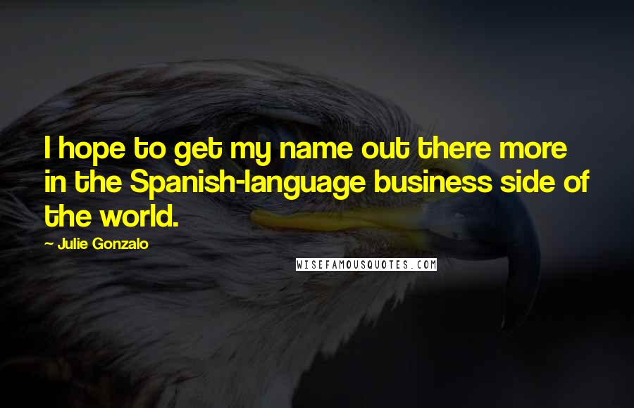 Julie Gonzalo Quotes: I hope to get my name out there more in the Spanish-language business side of the world.