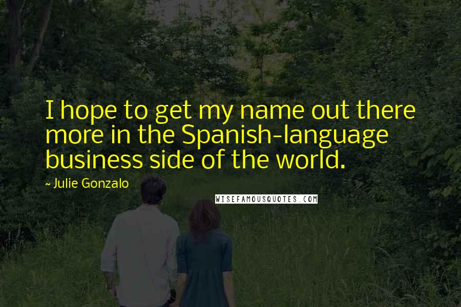 Julie Gonzalo Quotes: I hope to get my name out there more in the Spanish-language business side of the world.