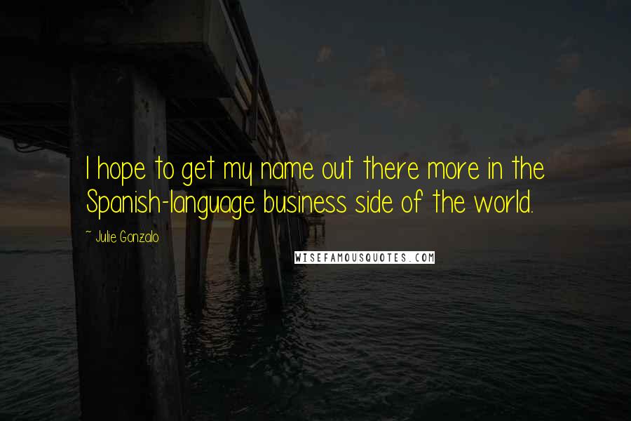 Julie Gonzalo Quotes: I hope to get my name out there more in the Spanish-language business side of the world.