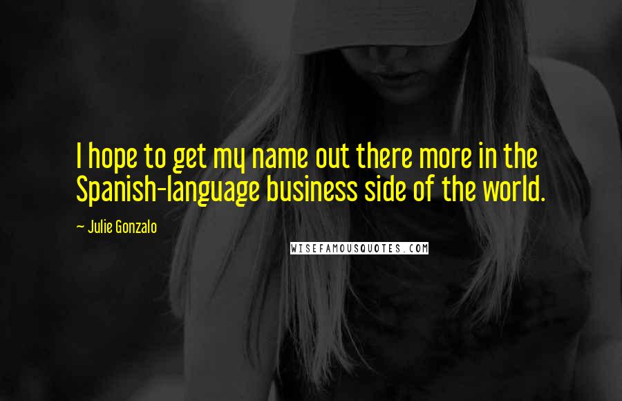 Julie Gonzalo Quotes: I hope to get my name out there more in the Spanish-language business side of the world.