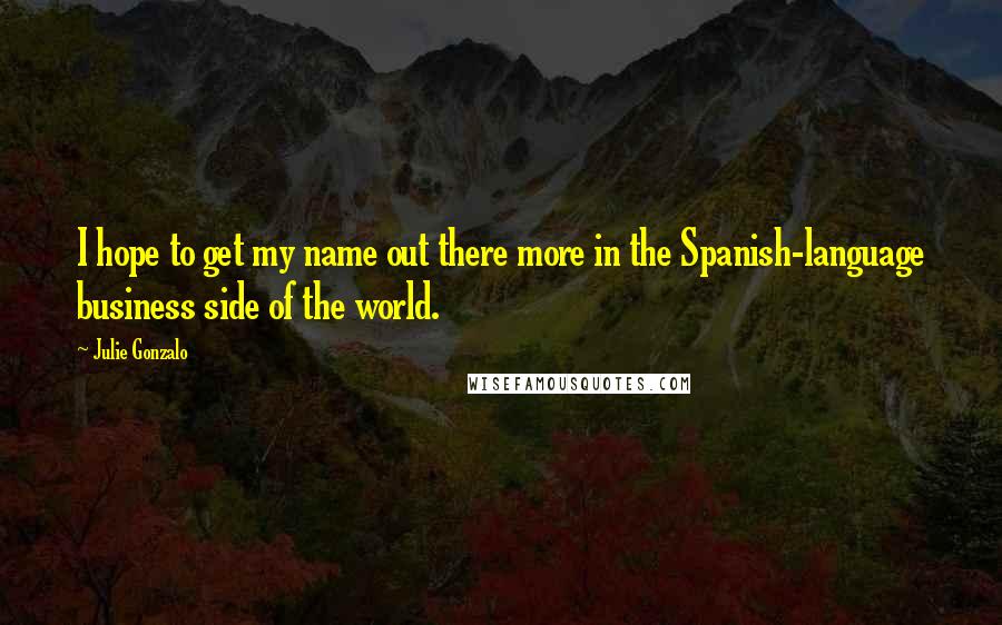 Julie Gonzalo Quotes: I hope to get my name out there more in the Spanish-language business side of the world.