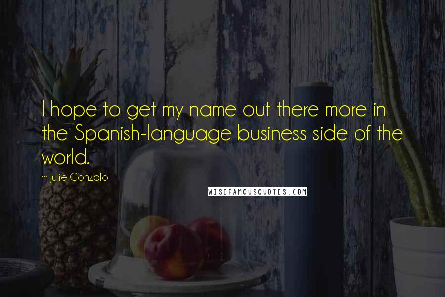 Julie Gonzalo Quotes: I hope to get my name out there more in the Spanish-language business side of the world.