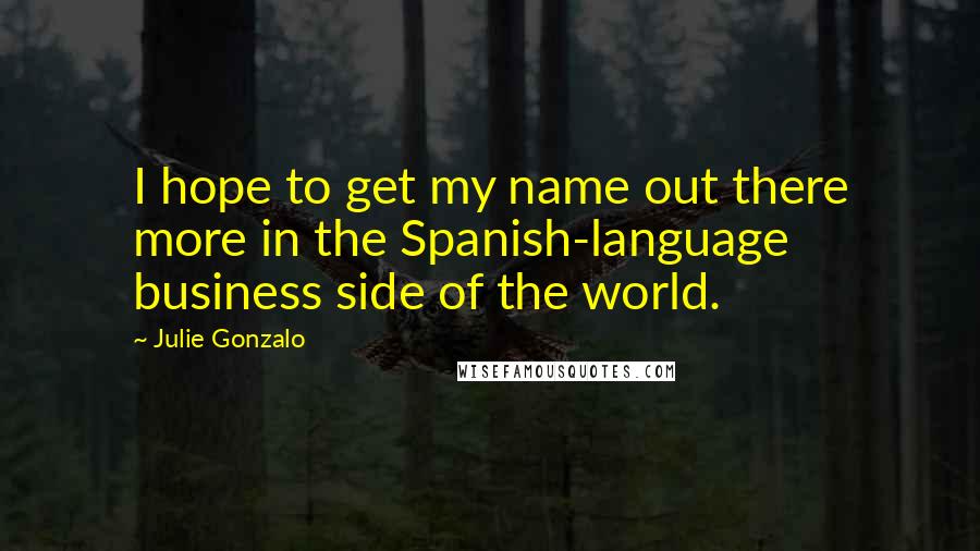 Julie Gonzalo Quotes: I hope to get my name out there more in the Spanish-language business side of the world.