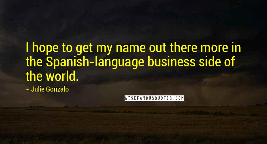 Julie Gonzalo Quotes: I hope to get my name out there more in the Spanish-language business side of the world.