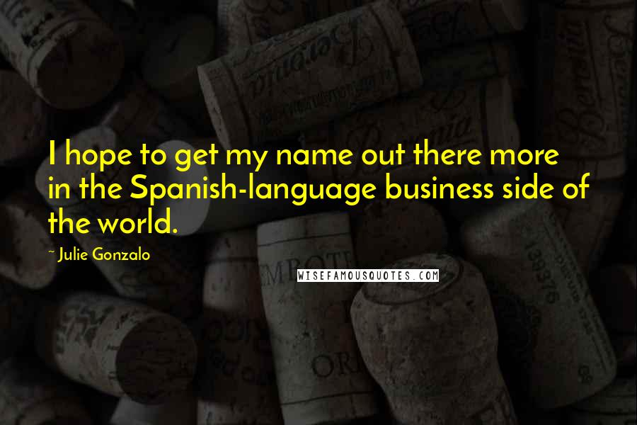 Julie Gonzalo Quotes: I hope to get my name out there more in the Spanish-language business side of the world.