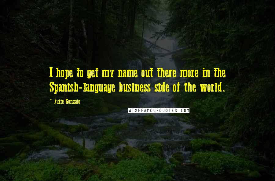 Julie Gonzalo Quotes: I hope to get my name out there more in the Spanish-language business side of the world.