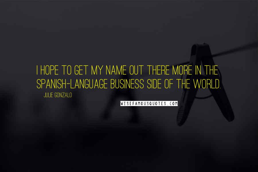 Julie Gonzalo Quotes: I hope to get my name out there more in the Spanish-language business side of the world.