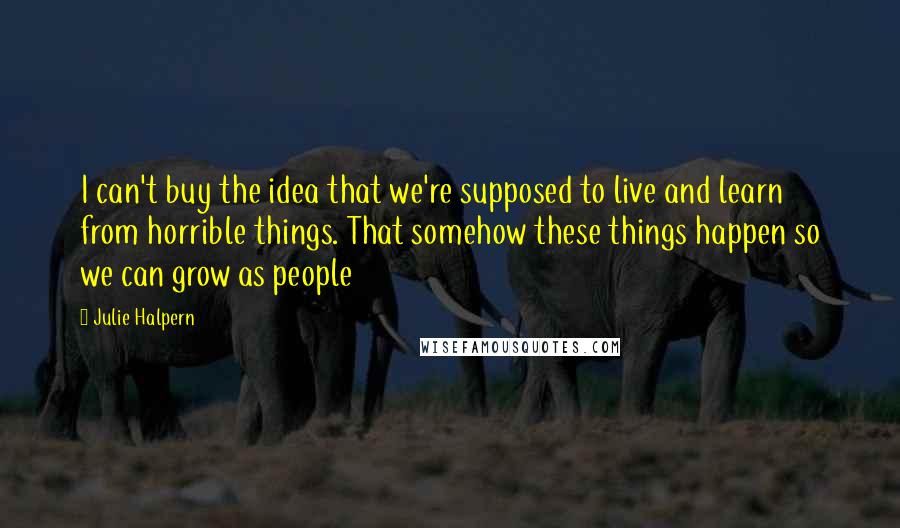 Julie Halpern Quotes: I can't buy the idea that we're supposed to live and learn from horrible things. That somehow these things happen so we can grow as people