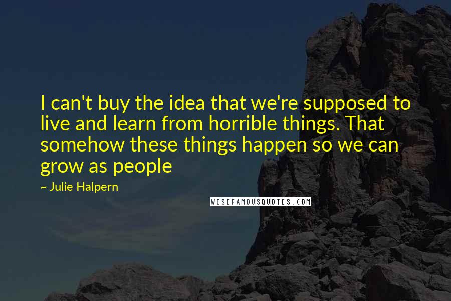 Julie Halpern Quotes: I can't buy the idea that we're supposed to live and learn from horrible things. That somehow these things happen so we can grow as people