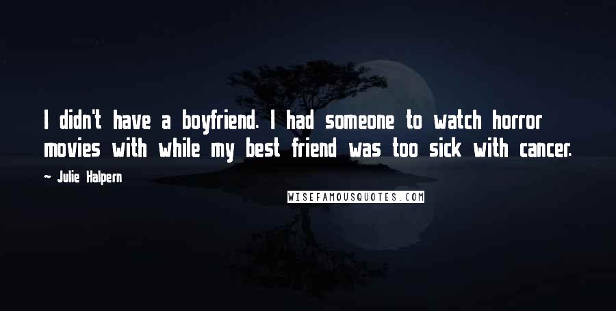 Julie Halpern Quotes: I didn't have a boyfriend. I had someone to watch horror movies with while my best friend was too sick with cancer.