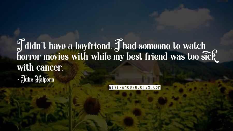 Julie Halpern Quotes: I didn't have a boyfriend. I had someone to watch horror movies with while my best friend was too sick with cancer.