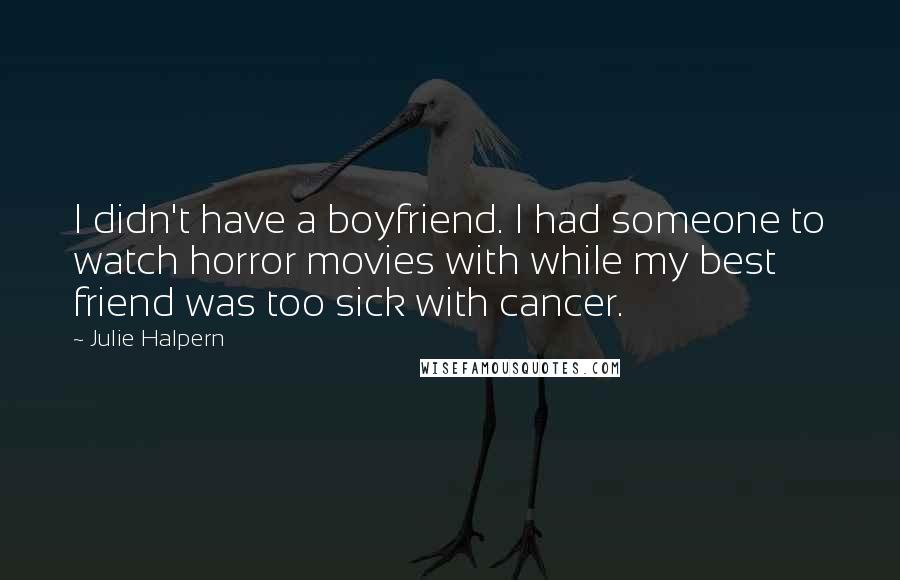Julie Halpern Quotes: I didn't have a boyfriend. I had someone to watch horror movies with while my best friend was too sick with cancer.