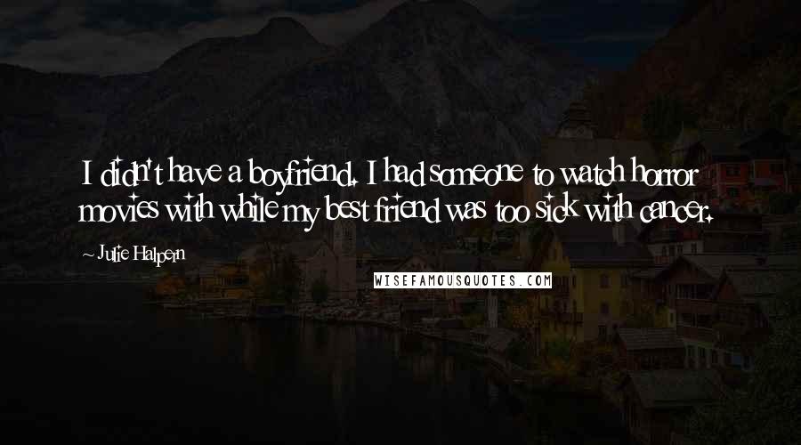 Julie Halpern Quotes: I didn't have a boyfriend. I had someone to watch horror movies with while my best friend was too sick with cancer.