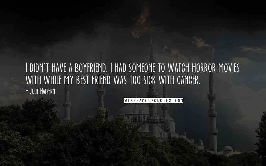 Julie Halpern Quotes: I didn't have a boyfriend. I had someone to watch horror movies with while my best friend was too sick with cancer.