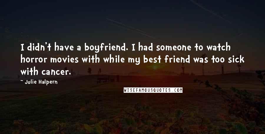 Julie Halpern Quotes: I didn't have a boyfriend. I had someone to watch horror movies with while my best friend was too sick with cancer.