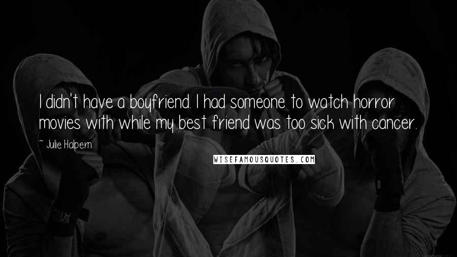 Julie Halpern Quotes: I didn't have a boyfriend. I had someone to watch horror movies with while my best friend was too sick with cancer.