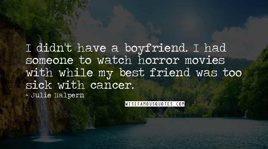 Julie Halpern Quotes: I didn't have a boyfriend. I had someone to watch horror movies with while my best friend was too sick with cancer.