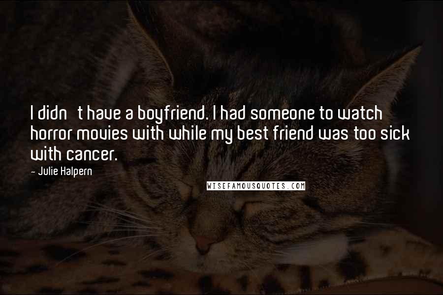 Julie Halpern Quotes: I didn't have a boyfriend. I had someone to watch horror movies with while my best friend was too sick with cancer.