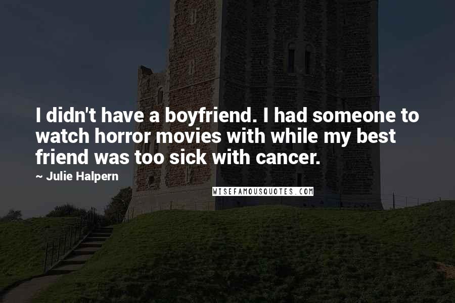 Julie Halpern Quotes: I didn't have a boyfriend. I had someone to watch horror movies with while my best friend was too sick with cancer.