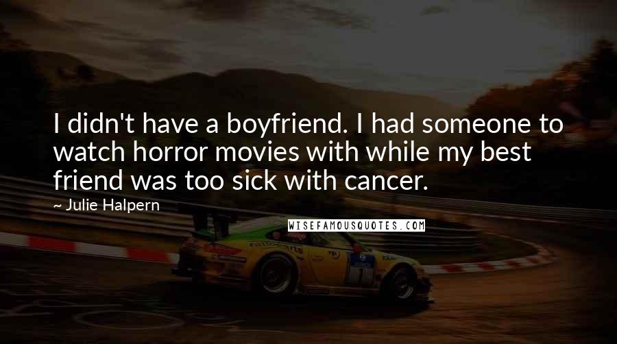 Julie Halpern Quotes: I didn't have a boyfriend. I had someone to watch horror movies with while my best friend was too sick with cancer.