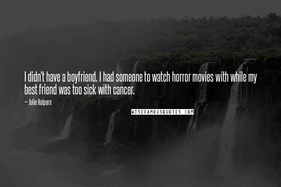 Julie Halpern Quotes: I didn't have a boyfriend. I had someone to watch horror movies with while my best friend was too sick with cancer.