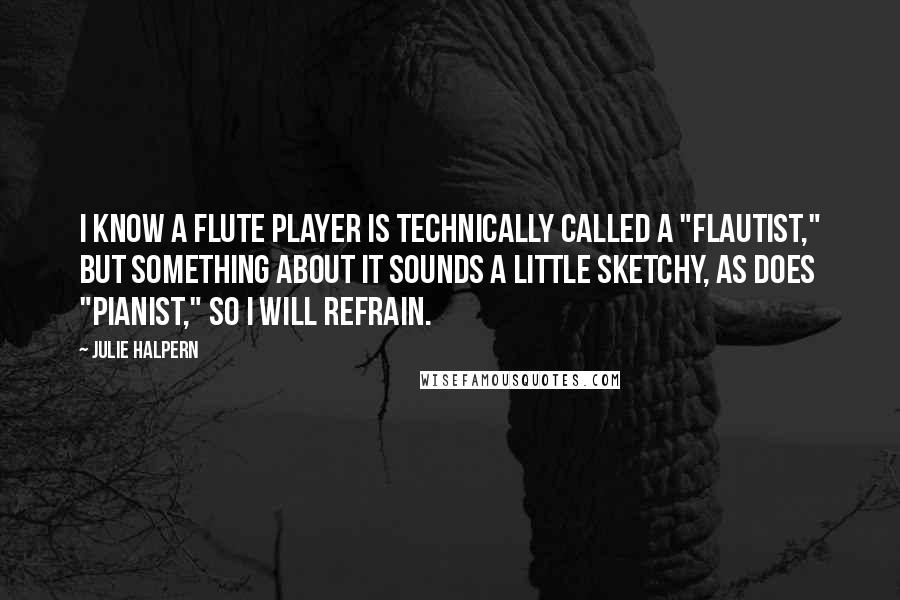 Julie Halpern Quotes: I know a flute player is technically called a "flautist," but something about it sounds a little sketchy, as does "pianist," so I will refrain.