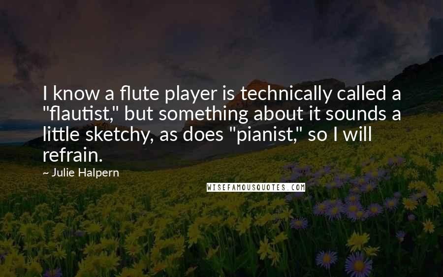 Julie Halpern Quotes: I know a flute player is technically called a "flautist," but something about it sounds a little sketchy, as does "pianist," so I will refrain.