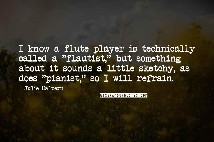 Julie Halpern Quotes: I know a flute player is technically called a "flautist," but something about it sounds a little sketchy, as does "pianist," so I will refrain.