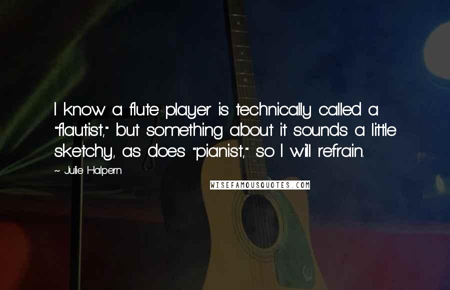 Julie Halpern Quotes: I know a flute player is technically called a "flautist," but something about it sounds a little sketchy, as does "pianist," so I will refrain.