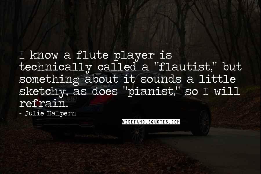 Julie Halpern Quotes: I know a flute player is technically called a "flautist," but something about it sounds a little sketchy, as does "pianist," so I will refrain.