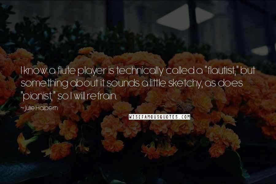 Julie Halpern Quotes: I know a flute player is technically called a "flautist," but something about it sounds a little sketchy, as does "pianist," so I will refrain.