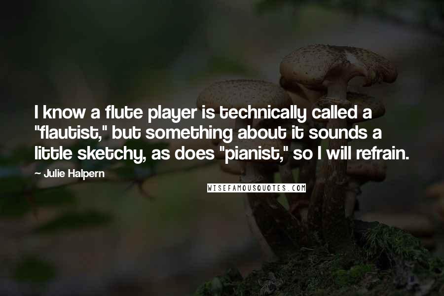 Julie Halpern Quotes: I know a flute player is technically called a "flautist," but something about it sounds a little sketchy, as does "pianist," so I will refrain.