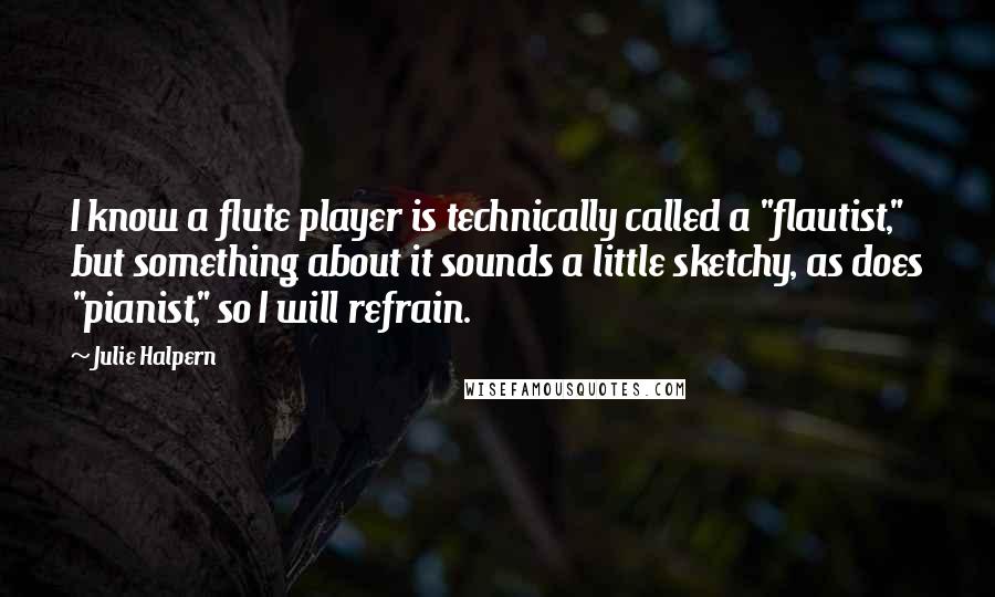 Julie Halpern Quotes: I know a flute player is technically called a "flautist," but something about it sounds a little sketchy, as does "pianist," so I will refrain.