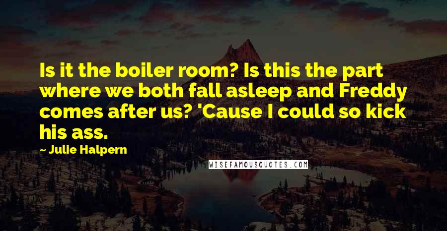 Julie Halpern Quotes: Is it the boiler room? Is this the part where we both fall asleep and Freddy comes after us? 'Cause I could so kick his ass.