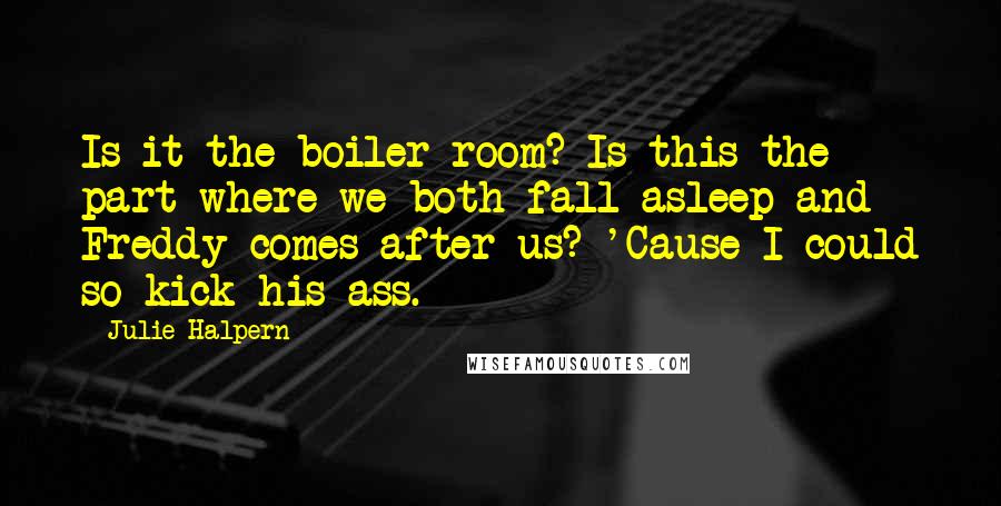 Julie Halpern Quotes: Is it the boiler room? Is this the part where we both fall asleep and Freddy comes after us? 'Cause I could so kick his ass.