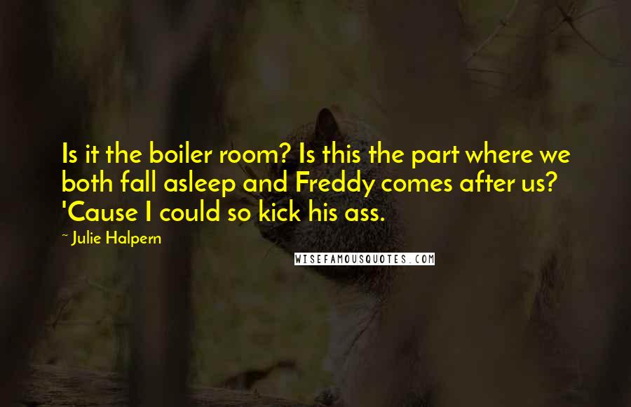 Julie Halpern Quotes: Is it the boiler room? Is this the part where we both fall asleep and Freddy comes after us? 'Cause I could so kick his ass.