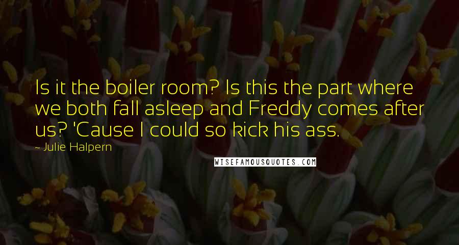 Julie Halpern Quotes: Is it the boiler room? Is this the part where we both fall asleep and Freddy comes after us? 'Cause I could so kick his ass.