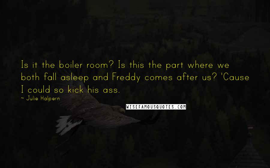 Julie Halpern Quotes: Is it the boiler room? Is this the part where we both fall asleep and Freddy comes after us? 'Cause I could so kick his ass.