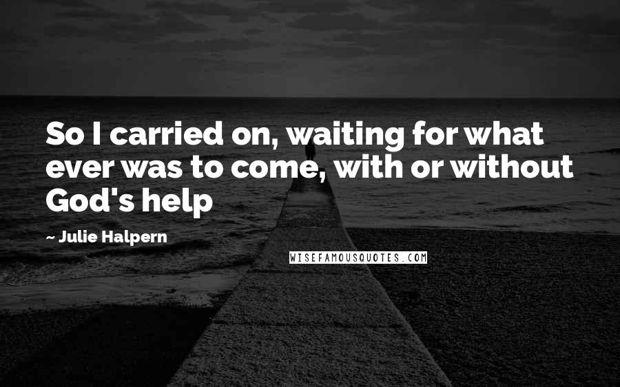 Julie Halpern Quotes: So I carried on, waiting for what ever was to come, with or without God's help