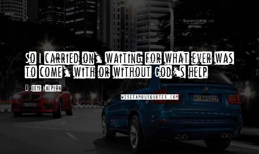 Julie Halpern Quotes: So I carried on, waiting for what ever was to come, with or without God's help