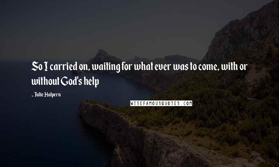 Julie Halpern Quotes: So I carried on, waiting for what ever was to come, with or without God's help