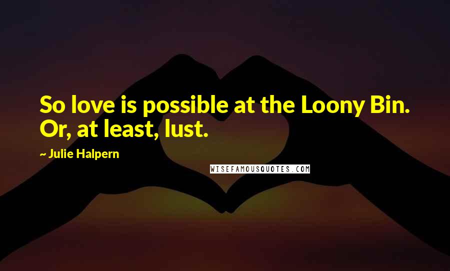 Julie Halpern Quotes: So love is possible at the Loony Bin. Or, at least, lust.