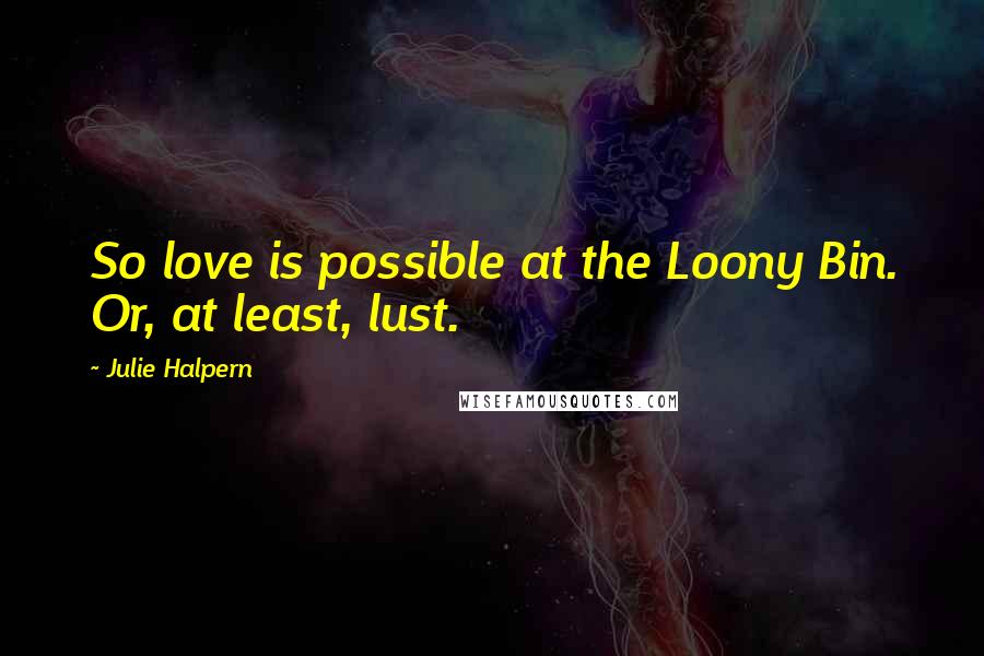 Julie Halpern Quotes: So love is possible at the Loony Bin. Or, at least, lust.